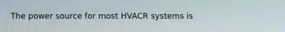 The power source for most HVACR systems is