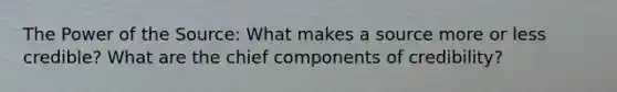 The Power of the Source: What makes a source more or less credible? What are the chief components of credibility?