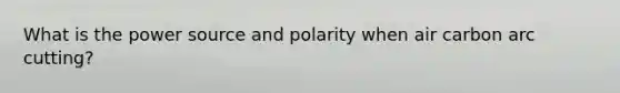 What is the power source and polarity when air carbon arc cutting?