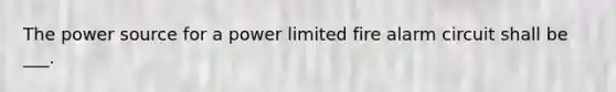 The power source for a power limited fire alarm circuit shall be ___.
