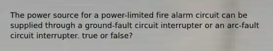 The power source for a power-limited fire alarm circuit can be supplied through a ground-fault circuit interrupter or an arc-fault circuit interrupter. true or false?