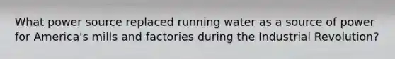 What power source replaced running water as a source of power for America's mills and factories during the Industrial Revolution?