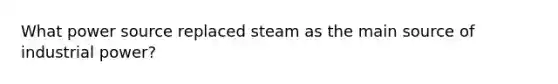 What power source replaced steam as the main source of industrial power?