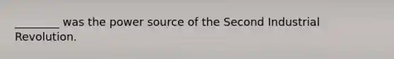 ________ was the power source of the Second Industrial Revolution.