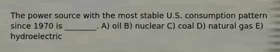 The power source with the most stable U.S. consumption pattern since 1970 is ________. A) oil B) nuclear C) coal D) natural gas E) hydroelectric