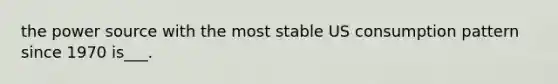 the power source with the most stable US consumption pattern since 1970 is___.