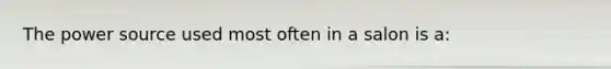 The power source used most often in a salon is a: