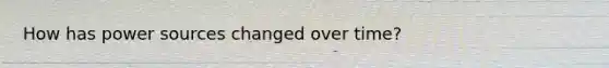 How has power sources changed over time?