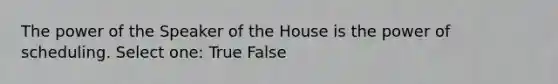 The power of the Speaker of the House is the power of scheduling. Select one: True False