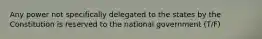 Any power not specifically delegated to the states by the Constitution is reserved to the national government (T/F)