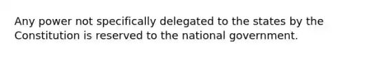 Any power not specifically delegated to the states by the Constitution is reserved to the national government.