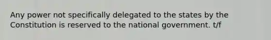 Any power not specifically delegated to the states by the Constitution is reserved to the national government. t/f