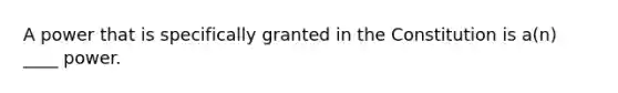 A power that is specifically granted in the Constitution is a(n) ____ power.