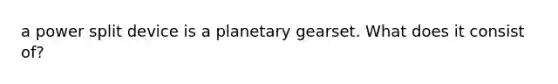 a power split device is a planetary gearset. What does it consist of?