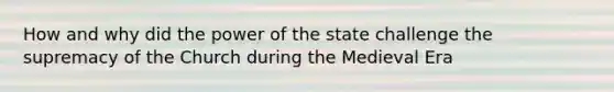 How and why did the power of the state challenge the supremacy of the Church during the Medieval Era