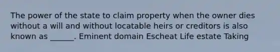 The power of the state to claim property when the owner dies without a will and without locatable heirs or creditors is also known as ______. Eminent domain Escheat Life estate Taking