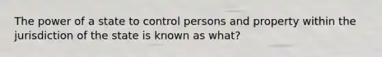 The power of a state to control persons and property within the jurisdiction of the state is known as what?