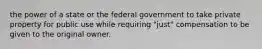 the power of a state or the federal government to take private property for public use while requiring "just" compensation to be given to the original owner.