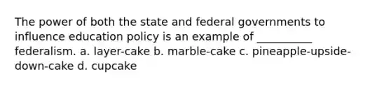 The power of both the state and federal governments to influence education policy is an example of __________ federalism. a. layer-cake b. marble-cake c. pineapple-upside-down-cake d. cupcake