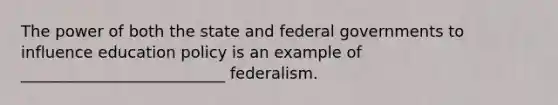 The power of both the state and federal governments to influence education policy is an example of __________________________ federalism.