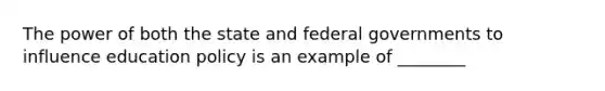 The power of both the state and federal governments to influence education policy is an example of ________