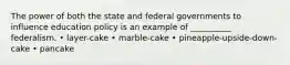 The power of both the state and federal governments to influence education policy is an example of __________ federalism. • layer-cake • marble-cake • pineapple-upside-down-cake • pancake