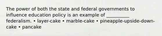 The power of both the state and federal governments to influence education policy is an example of __________ federalism. • layer-cake • marble-cake • pineapple-upside-down-cake • pancake