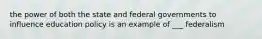 the power of both the state and federal governments to influence education policy is an example of ___ federalism