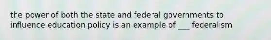 the power of both the state and federal governments to influence education policy is an example of ___ federalism