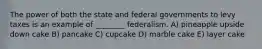 The power of both the state and federal governments to levy taxes is an example of ________ federalism. A) pineapple upside down cake B) pancake C) cupcake D) marble cake E) layer cake