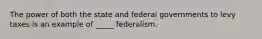 The power of both the state and federal governments to levy taxes is an example of _____ federalism.