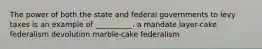 The power of both the state and federal governments to levy taxes is an example of __________. a mandate layer-cake federalism devolution marble-cake federalism