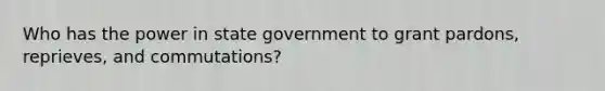 Who has the power in state government to grant pardons, reprieves, and commutations?