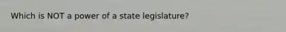 Which is NOT a power of a state legislature?