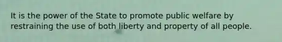 It is the power of the State to promote public welfare by restraining the use of both liberty and property of all people.