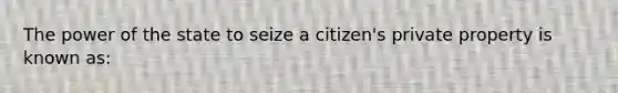 The power of the state to seize a citizen's private property is known as: