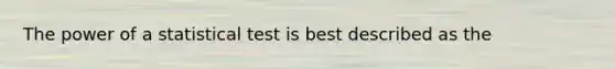 The power of a statistical test is best described as the