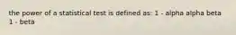 the power of a statistical test is defined as: 1 - alpha alpha beta 1 - beta