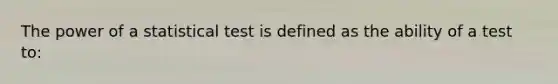 The power of a statistical test is defined as the ability of a test to: