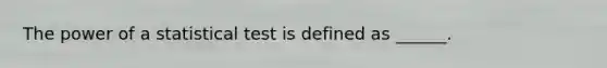 The power of a statistical test is defined as ______.