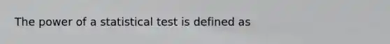 The power of a statistical test is defined as