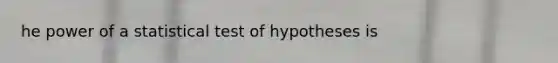 he power of a statistical test of hypotheses is