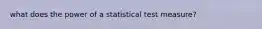 what does the power of a statistical test measure?