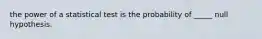 the power of a statistical test is the probability of _____ null hypothesis.