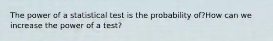 The power of a statistical test is the probability of?How can we increase the power of a test?