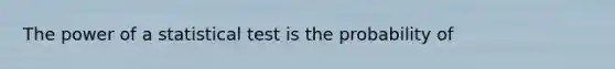 The power of a statistical test is the probability of