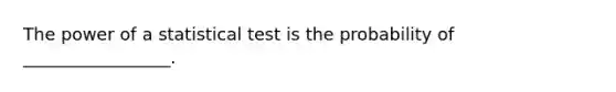 The power of a statistical test is the probability of _________________.