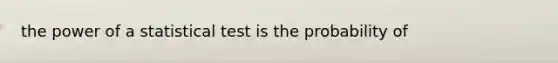 the power of a statistical test is the probability of