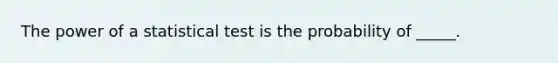 The power of a statistical test is the probability of _____.