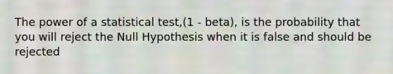 The power of a statistical test,(1 - beta), is the probability that you will reject the Null Hypothesis when it is false and should be rejected